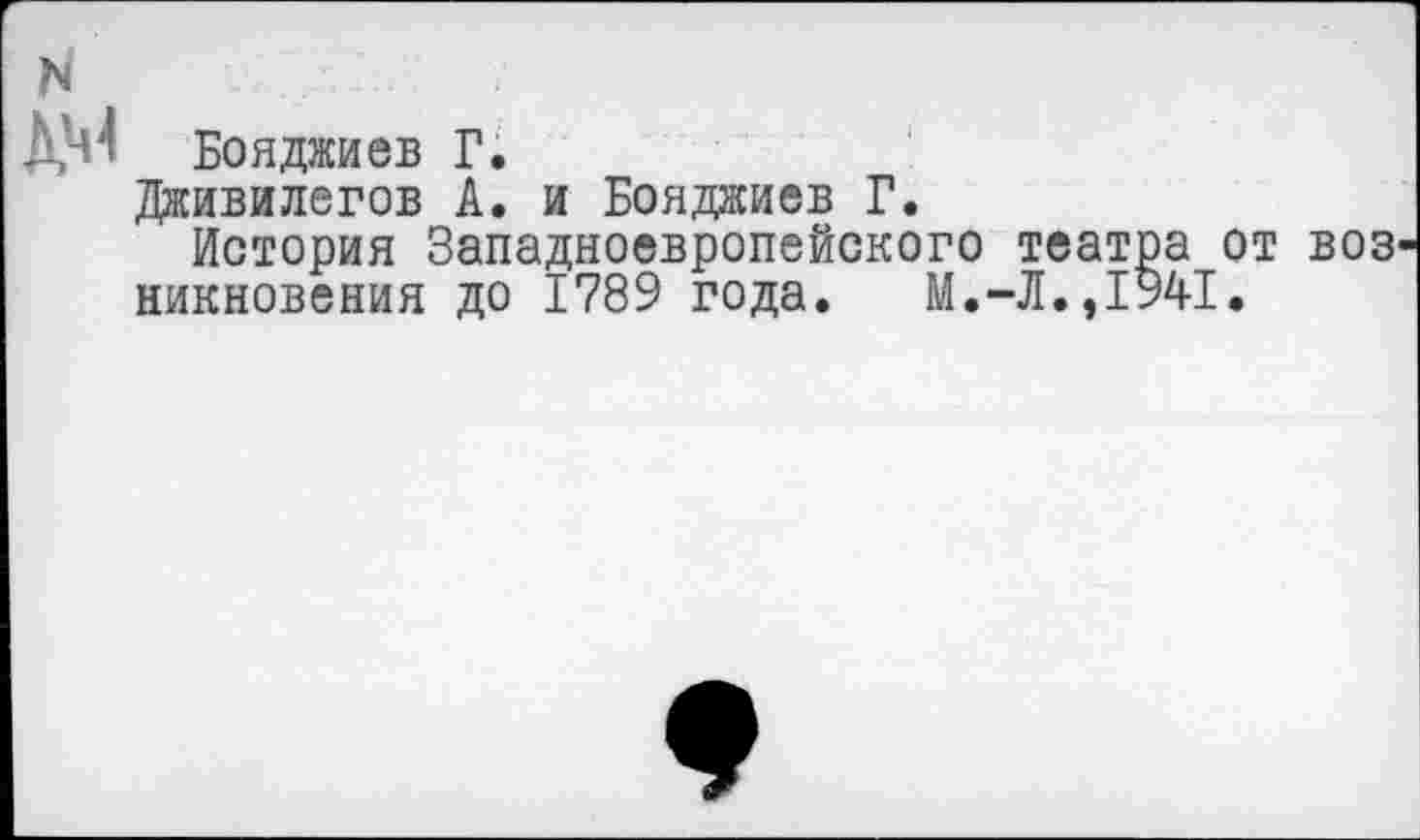 ﻿Бояджиев Г.
Дживилегов А. и Бояджиев Г.
История Западноевропейского театра от воз никновения до 1789 года.	М.-Л.,1941.